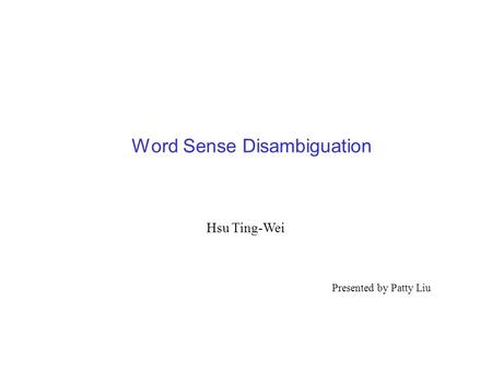 Word Sense Disambiguation Hsu Ting-Wei Presented by Patty Liu.