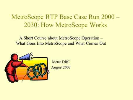 MetroScope RTP Base Case Run 2000 – 2030: How MetroScope Works A Short Course about MetroScope Operation – What Goes Into MetroScope and What Comes Out.