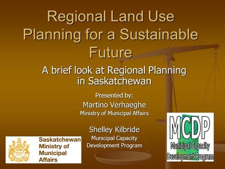 Regional Land Use Planning for a Sustainable Future A brief look at Regional Planning in Saskatchewan Presented by: Martino Verhaeghe Ministry of Municipal.