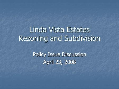 Linda Vista Estates Rezoning and Subdivision Policy Issue Discussion April 23, 2008.