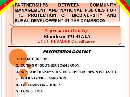 PRESENTATION CONTENT 1.INTRODUCTION 2.ZONING OF SOUTHERN CAMEROON 3.SOME OF THE KEY STRATEGIC APPROACHES IN FORESTRY POLICY IN THE CAMEROON 4.IMPLEMENTING.