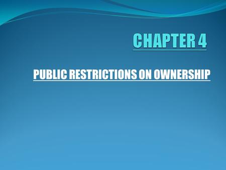 PUBLIC RESTRICTIONS ON OWNERSHIP. FOUR BASIC POWERS OF GOVERNMENT OVER REAL PROPERTY TAXATION ESCHEAT EMINENT DOMAIN POLICE POWER.