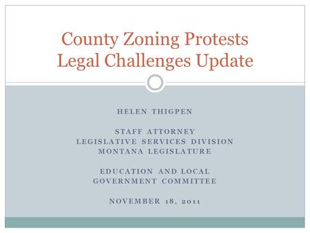 HELEN THIGPEN STAFF ATTORNEY LEGISLATIVE SERVICES DIVISION MONTANA LEGISLATURE EDUCATION AND LOCAL GOVERNMENT COMMITTEE NOVEMBER 18, 2011 County Zoning.