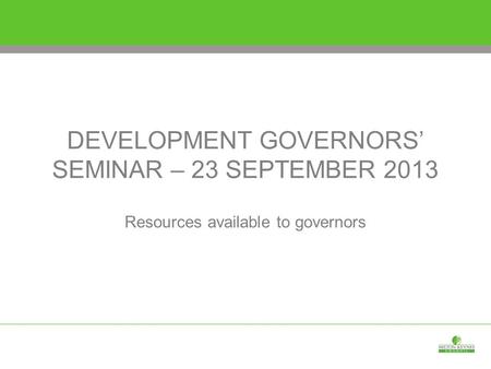 DEVELOPMENT GOVERNORS’ SEMINAR – 23 SEPTEMBER 2013 Resources available to governors.