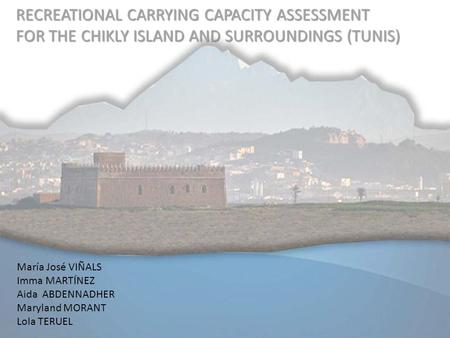 RECREATIONAL CARRYING CAPACITY ASSESSMENT FOR THE CHIKLY ISLAND AND SURROUNDINGS (TUNIS) María José VIÑALS Imma MARTÍNEZ Aida ABDENNADHER Maryland MORANT.