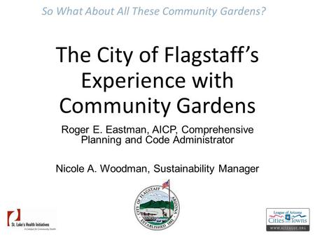 So What About All These Community Gardens? The City of Flagstaff’s Experience with Community Gardens Roger E. Eastman, AICP, Comprehensive Planning and.