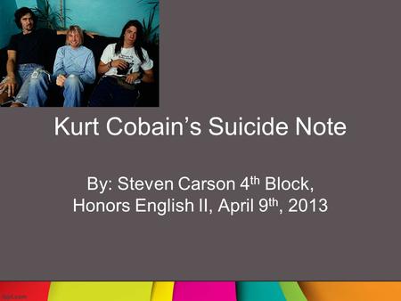 Kurt Cobain’s Suicide Note By: Steven Carson 4 th Block, Honors English II, April 9 th, 2013.