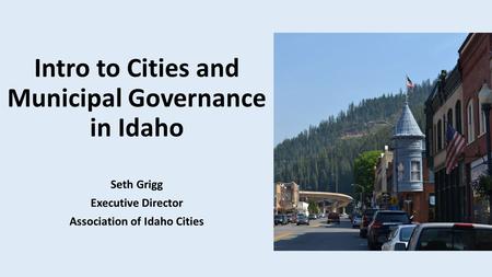 Intro to Cities and Municipal Governance in Idaho Seth Grigg Executive Director Association of Idaho Cities.