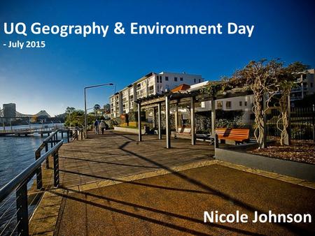 Nicole Johnson July 2013 UQ Geography & Environment Day - July 2015 Nicole Johnson.