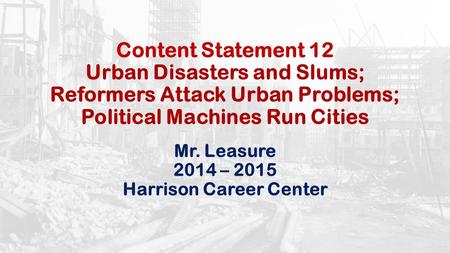 Content Statement 12 Urban Disasters and Slums; Reformers Attack Urban Problems; Political Machines Run Cities Mr. Leasure 2014 – 2015 Harrison Career.