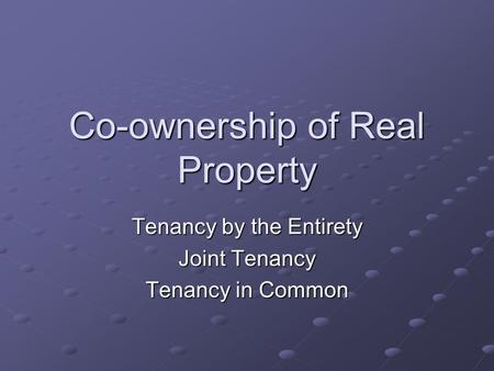 Co-ownership of Real Property Tenancy by the Entirety Joint Tenancy Tenancy in Common.