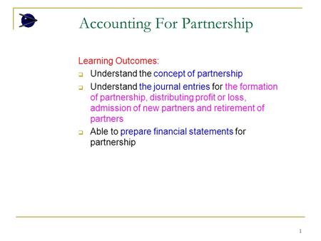 1 Accounting For Partnership Learning Outcomes:  Understand the concept of partnership  Understand the journal entries for the formation of partnership,