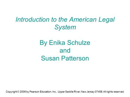 Copyright © 2006 by Pearson Education, Inc., Upper Saddle River, New Jersey 07458. All rights reserved. Introduction to the American Legal System By Enika.