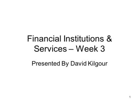 1 Financial Institutions & Services – Week 3 Presented By David Kilgour.