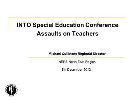 INTO Special Education Conference Assaults on Teachers Michael Cullinane Regional Director NEPS North East Region 8th December 2012.