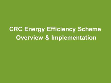 CRC Energy Efficiency Scheme Overview & Implementation.