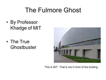 The Fulmore Ghost By Professor Khadge of MIT The True Ghostbuster This is MIT. That is me in front of the building.