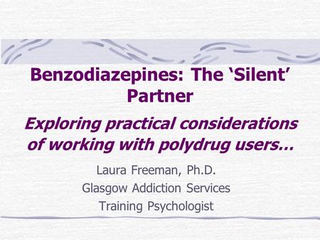 Benzodiazepines: The ‘Silent’ Partner Exploring practical considerations of working with polydrug users… Laura Freeman, Ph.D. Glasgow Addiction Services.