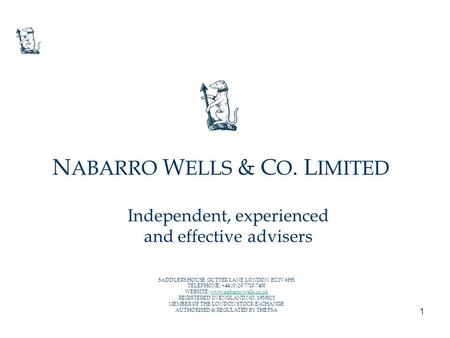 1 Independent, experienced and effective advisers N ABARRO W ELLS & C O. L IMITED SADDLERS HOUSE GUTTER LANE LONDON EC2V 6HS TELEPHONE: +44 (0) 20 7710.