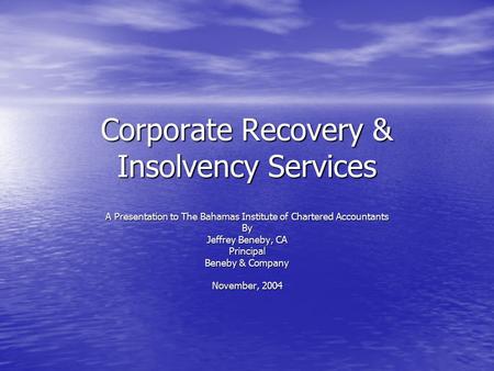 Corporate Recovery & Insolvency Services A Presentation to The Bahamas Institute of Chartered Accountants By Jeffrey Beneby, CA Principal Beneby & Company.