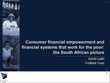 1 V 1.0 Consumer financial empowerment and financial systems that work for the poor: the South African picture Astrid Ludin FinMark Trust.