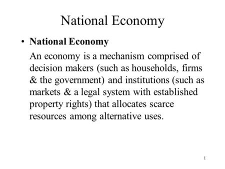 1 National Economy An economy is a mechanism comprised of decision makers (such as households, firms & the government) and institutions (such as markets.