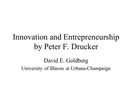 Innovation and Entrepreneurship by Peter F. Drucker David E. Goldberg University of Illinois at Urbana-Champaign.