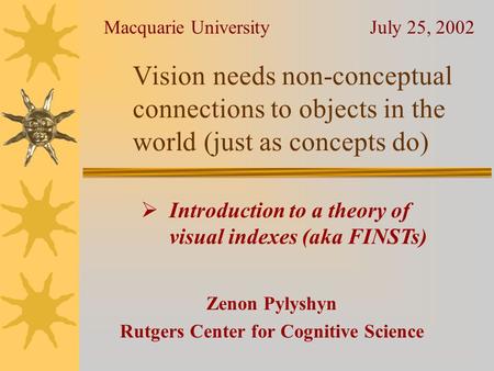 Vision needs non-conceptual connections to objects in the world (just as concepts do) Zenon Pylyshyn Rutgers Center for Cognitive Science Macquarie University.