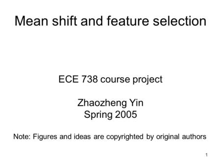 1 Mean shift and feature selection ECE 738 course project Zhaozheng Yin Spring 2005 Note: Figures and ideas are copyrighted by original authors.