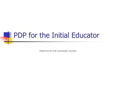 PDP for the Initial Educator Modified from the South West Education Association.