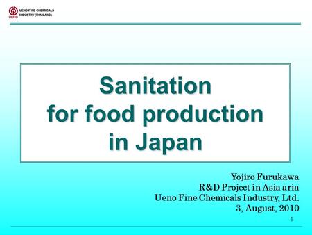 1 Sanitation for food production in Japan Yojiro Furukawa R&D Project in Asia aria Ueno Fine Chemicals Industry, Ltd. 3, August, 2010.