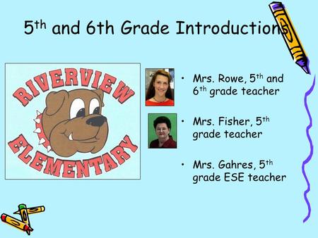 5 th and 6th Grade Introductions Mrs. Rowe, 5 th and 6 th grade teacher Mrs. Fisher, 5 th grade teacher Mrs. Gahres, 5 th grade ESE teacher.