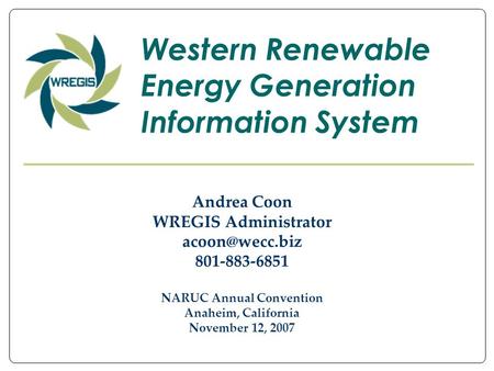 Andrea Coon WREGIS Administrator 801-883-6851 NARUC Annual Convention Anaheim, California November 12, 2007 Western Renewable Energy Generation.