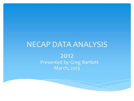 NECAP DATA ANALYSIS 2012 Presented by Greg Bartlett March, 2013.