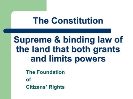 The Constitution Supreme & binding law of the land that both grants and limits powers The Foundation of Citizens’ Rights.