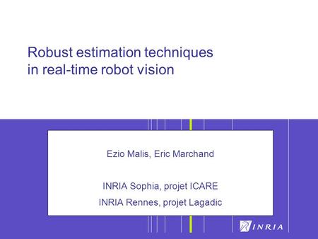 1 Robust estimation techniques in real-time robot vision Ezio Malis, Eric Marchand INRIA Sophia, projet ICARE INRIA Rennes, projet Lagadic.