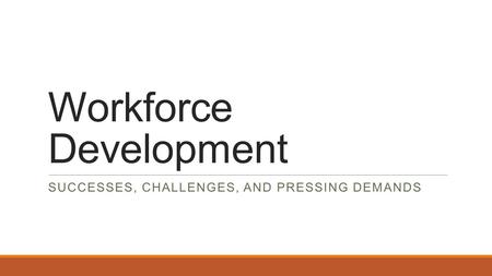 Workforce Development SUCCESSES, CHALLENGES, AND PRESSING DEMANDS.