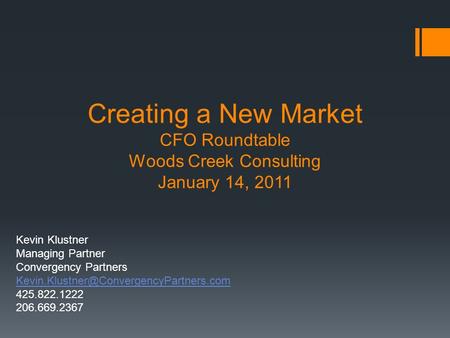 Creating a New Market CFO Roundtable Woods Creek Consulting January 14, 2011 Kevin Klustner Managing Partner Convergency Partners