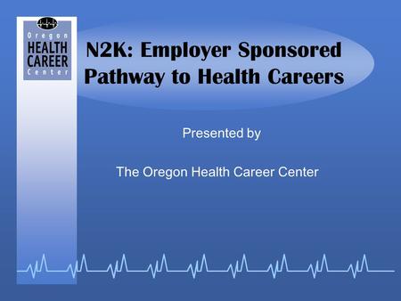 N2K: Employer Sponsored Pathway to Health Careers Presented by The Oregon Health Career Center.