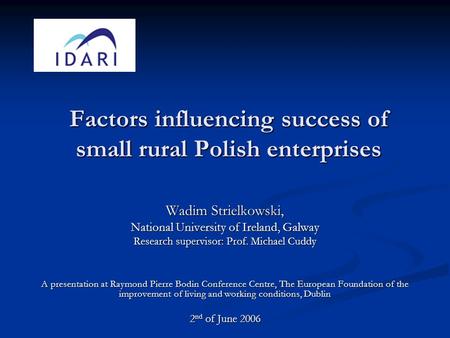 Factors influencing success of small rural Polish enterprises Wadim Strielkowski, National University of Ireland, Galway Research supervisor: Prof. Michael.