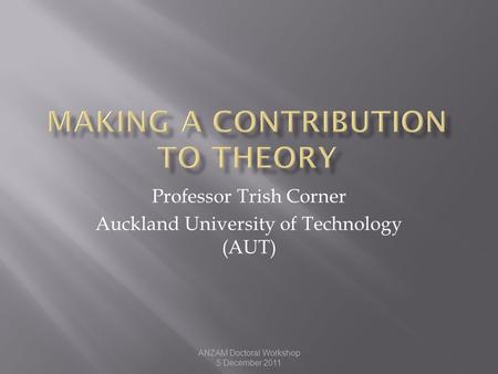 ANZAM Doctoral Workshop 5 December 2011 Professor Trish Corner Auckland University of Technology (AUT)