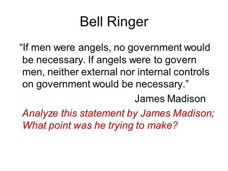 Bell Ringer “If men were angels, no government would be necessary. If angels were to govern men, neither external nor internal controls on government would.