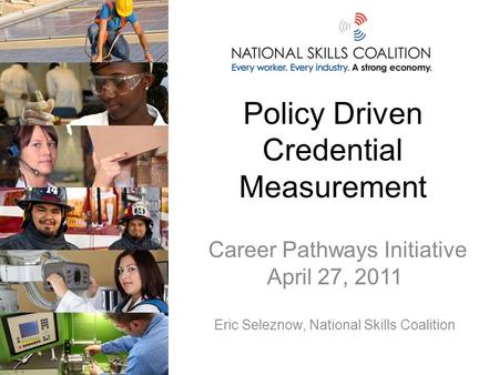 Policy Driven Credential Measurement Career Pathways Initiative April 27, 2011 Eric Seleznow, National Skills Coalition.