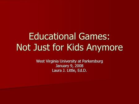 Educational Games: Not Just for Kids Anymore West Virginia University at Parkersburg January 9, 2008 Laura J. Little, Ed.D.