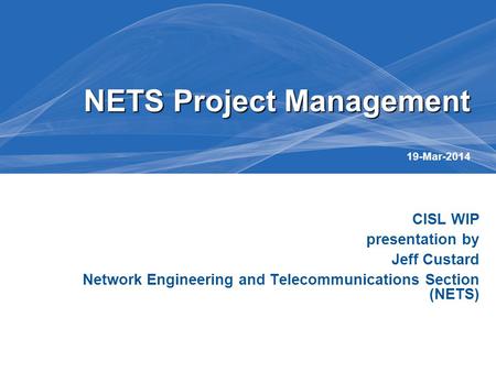 CISL WIP presentation by Jeff Custard Network Engineering and Telecommunications Section (NETS) NETS Project Management NETS Project Management 19-Mar-2014.