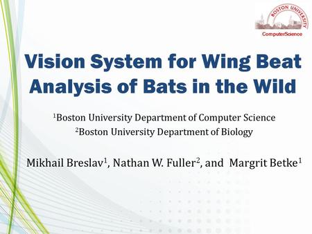 Vision System for Wing Beat Analysis of Bats in the Wild 1 Boston University Department of Computer Science 2 Boston University Department of Biology Mikhail.