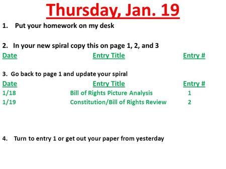 Thursday, Jan. 19 1.Put your homework on my desk 2. In your new spiral copy this on page 1, 2, and 3 DateEntry TitleEntry # 3. Go back to page 1 and update.