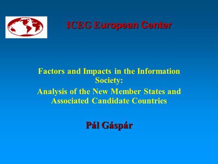 ICEG E uropean Center Factors and Impacts in the Information Society: Analysis of the New Member States and Associated Candidate Countries Pál Gáspár.