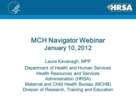 MCH Navigator Webinar January 10, 2012 Laura Kavanagh, MPP Department of Health and Human Services Health Resources and Services Administration (HRSA)