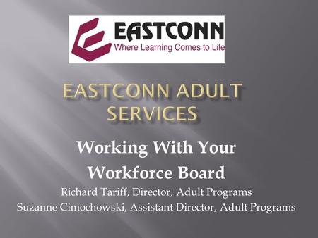 Working With Your Workforce Board Richard Tariff, Director, Adult Programs Suzanne Cimochowski, Assistant Director, Adult Programs.